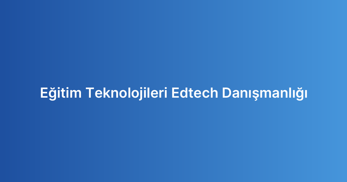 Eğitim Teknolojileri Edtech Danışmanlığı