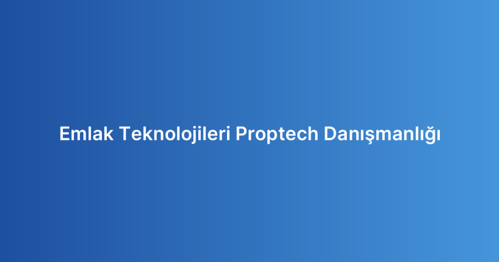 Emlak Teknolojileri Proptech Danışmanlığı