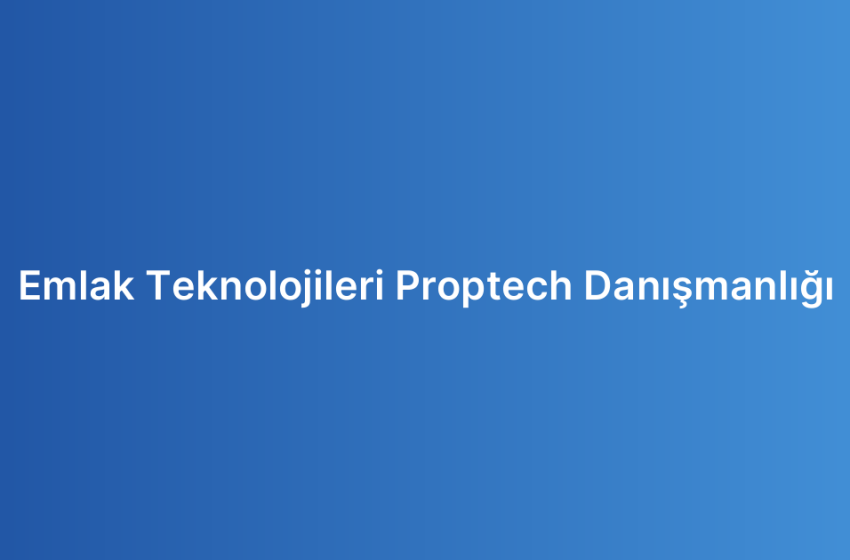 Emlak Teknolojileri Proptech Danışmanlığı