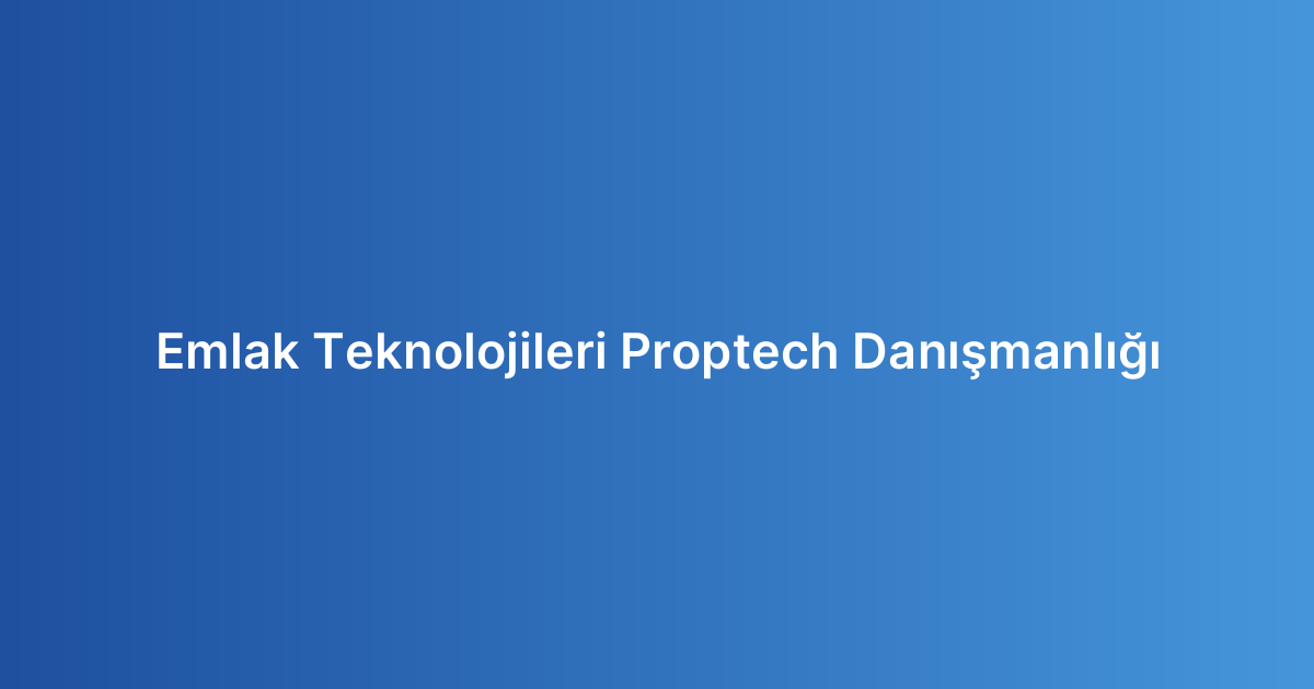 Emlak Teknolojileri Proptech Danışmanlığı