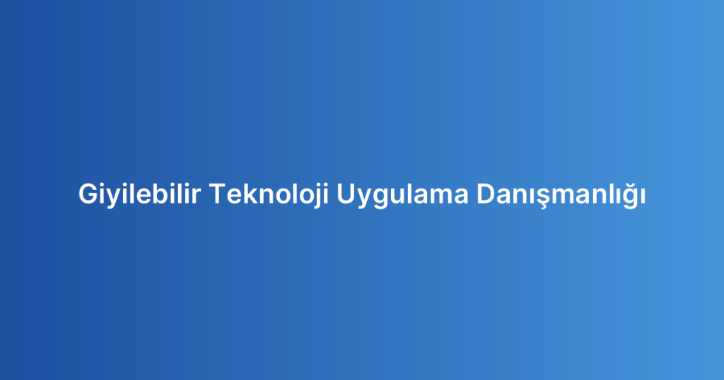 Giyilebilir Teknoloji Uygulama Danışmanlığı