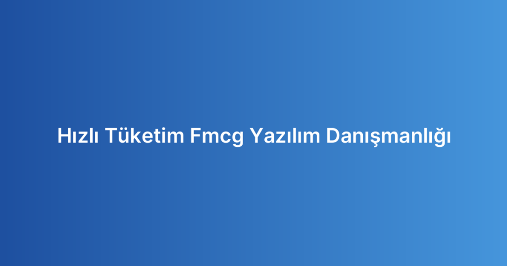 Hızlı Tüketim Fmcg Yazılım Danışmanlığı