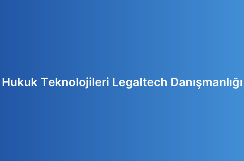 Hukuk Teknolojileri Legaltech Danışmanlığı