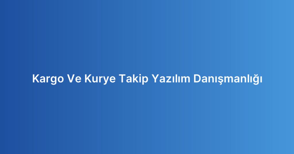 Kargo Ve Kurye Takip Yazılım Danışmanlığı