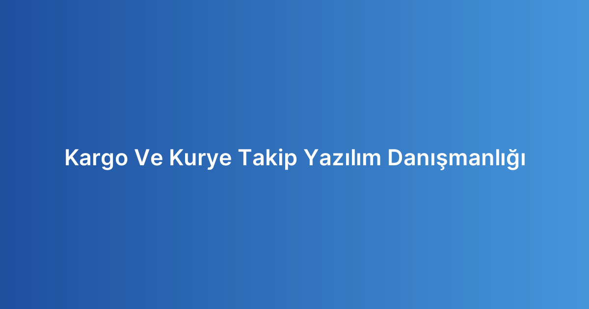Kargo Ve Kurye Takip Yazılım Danışmanlığı