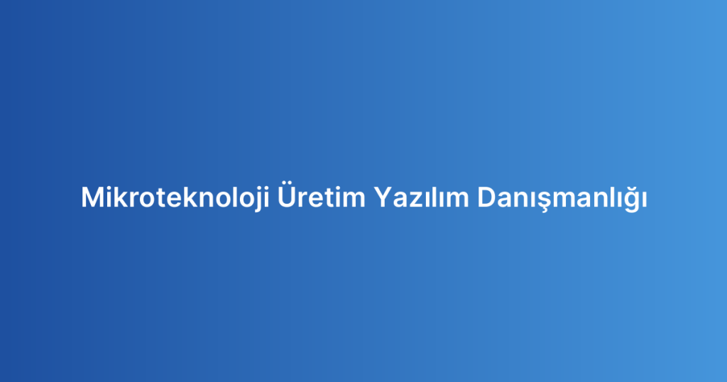 Mikroteknoloji Üretim Yazılım Danışmanlığı