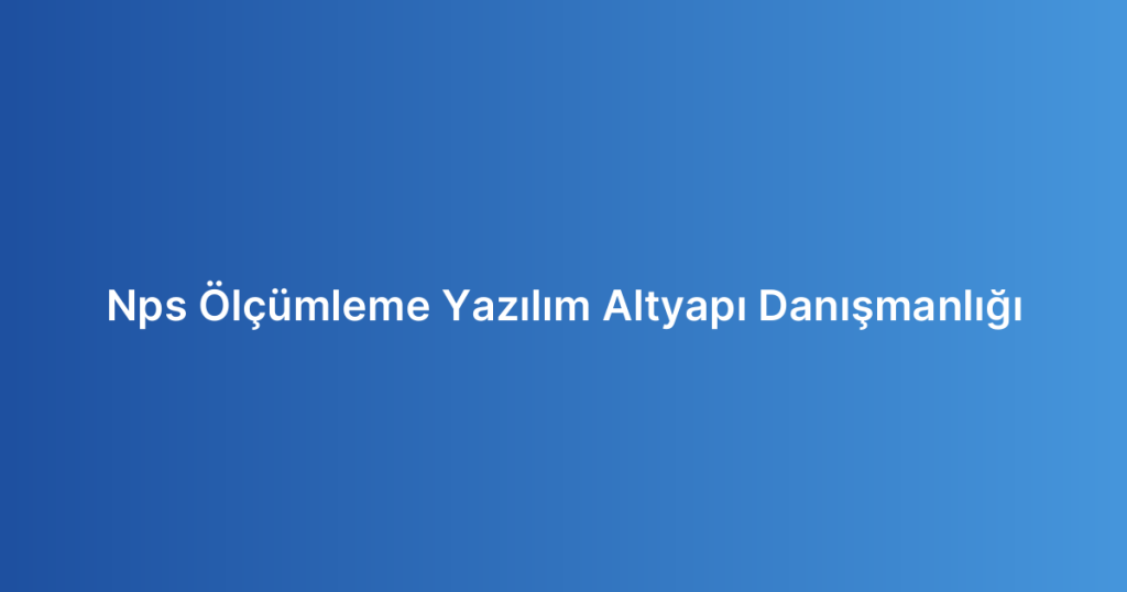 Nps Ölçümleme Yazılım Altyapı Danışmanlığı