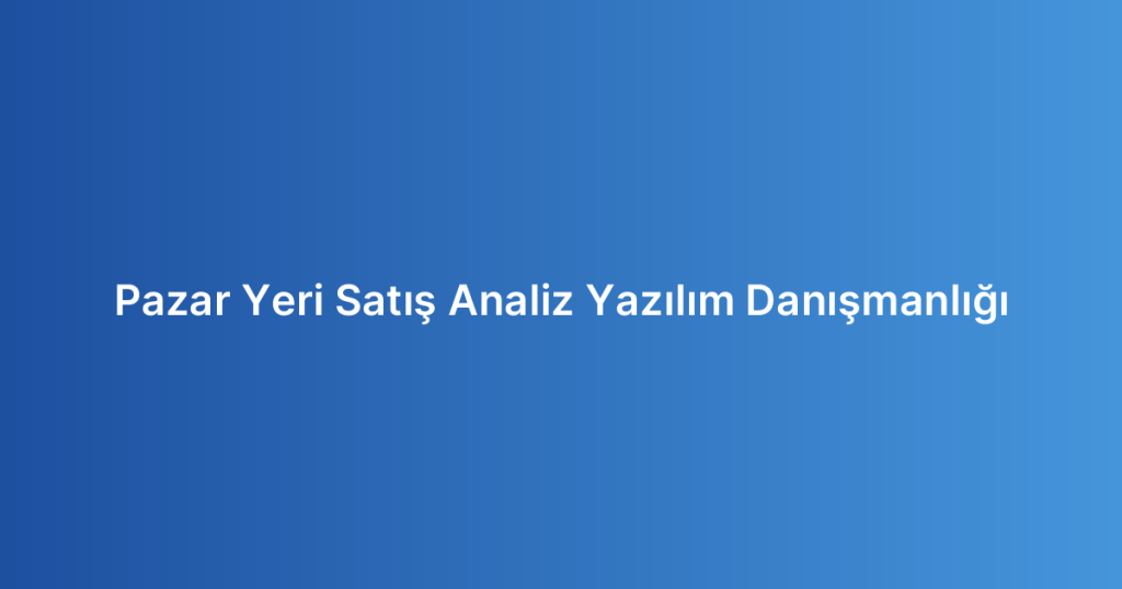 Pazar Yeri Satış Analiz Yazılım Danışmanlığı