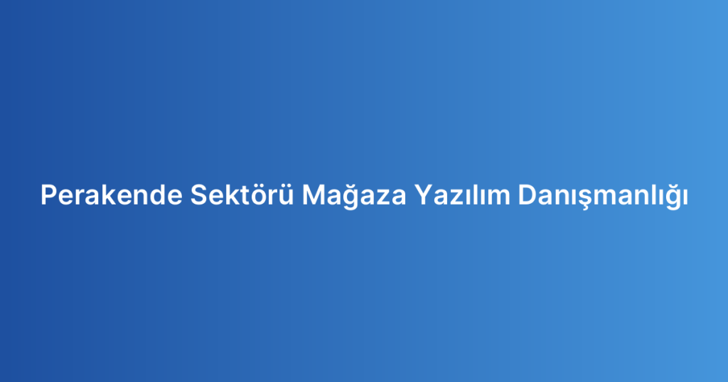 Perakende Sektörü Mağaza Yazılım Danışmanlığı