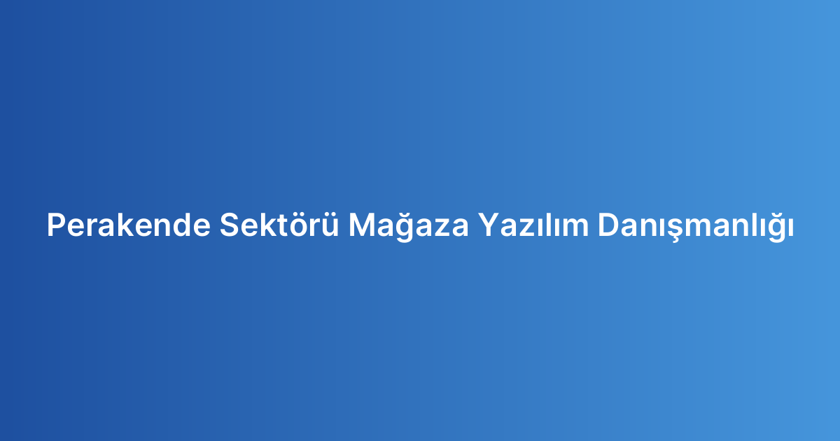 Perakende Sektörü Mağaza Yazılım Danışmanlığı