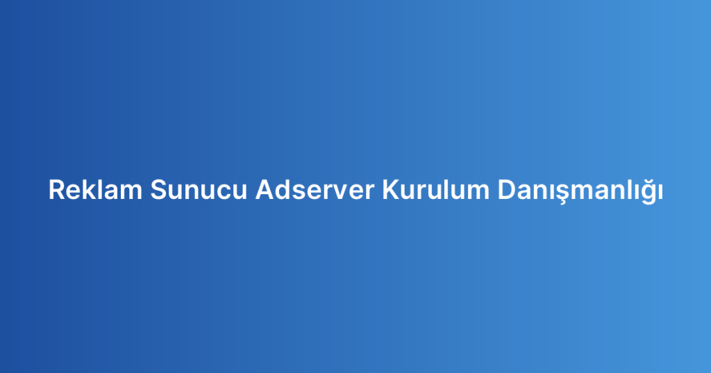 Reklam Sunucu Adserver Kurulum Danışmanlığı