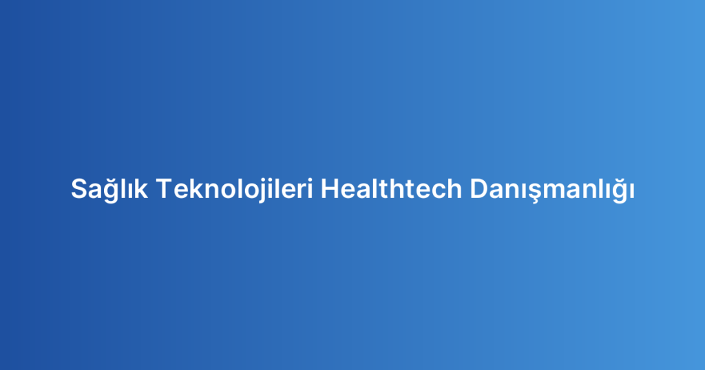 Sağlık Teknolojileri Healthtech Danışmanlığı