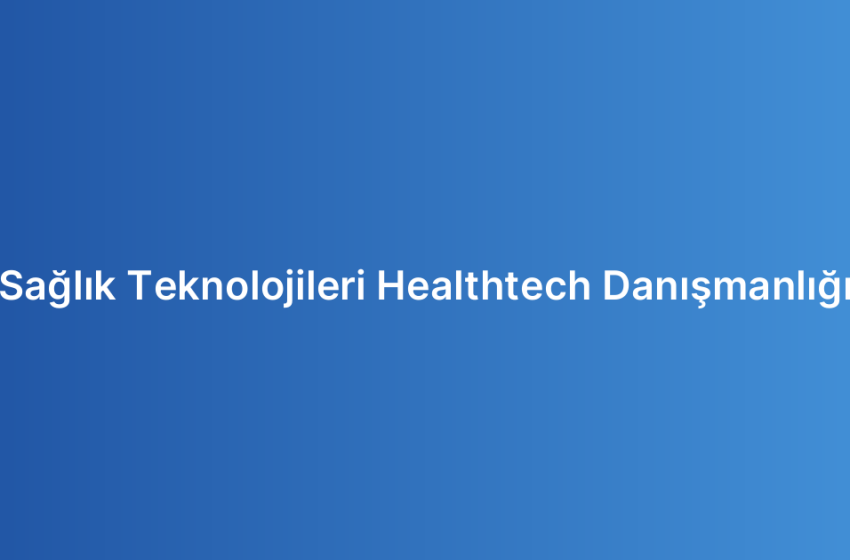 Sağlık Teknolojileri Healthtech Danışmanlığı