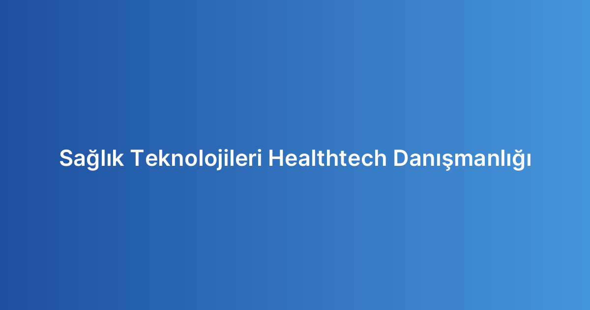 Sağlık Teknolojileri Healthtech Danışmanlığı