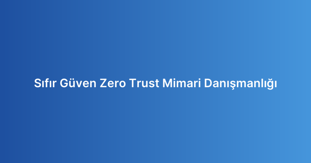 Sıfır Güven Zero Trust Mimari Danışmanlığı