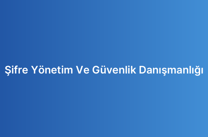 Şifre Yönetim Ve Güvenlik Danışmanlığı