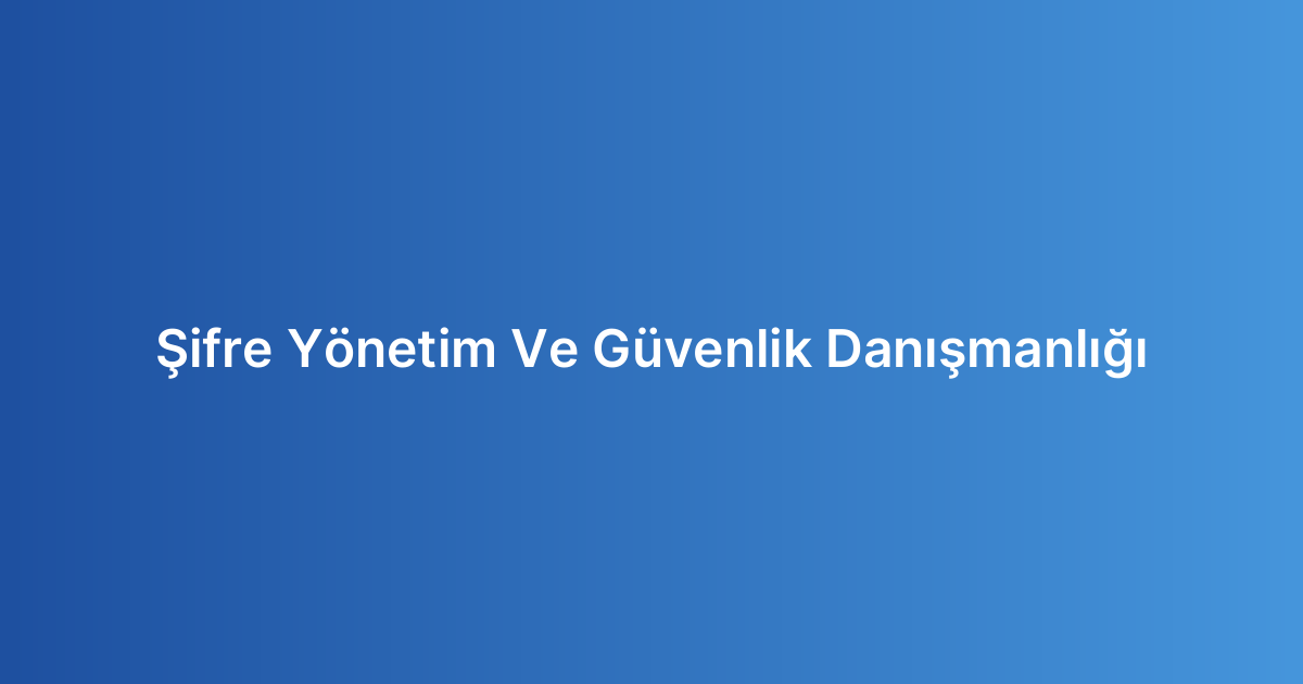 Şifre Yönetim Ve Güvenlik Danışmanlığı