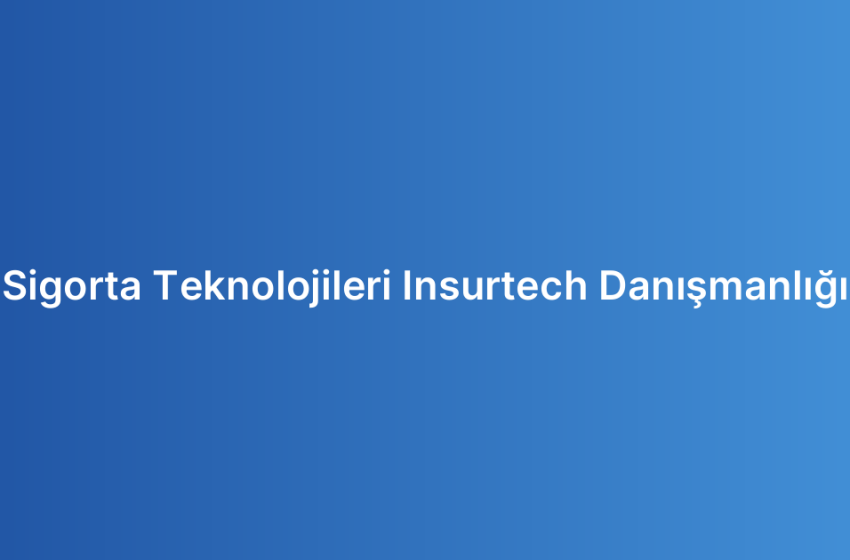 Sigorta Teknolojileri Insurtech Danışmanlığı
