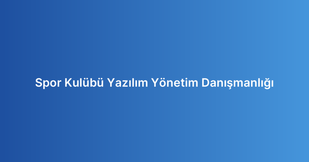 Spor Kulübü Yazılım Yönetim Danışmanlığı