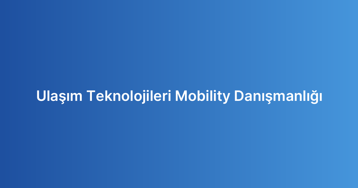 Ulaşım Teknolojileri Mobility Danışmanlığı