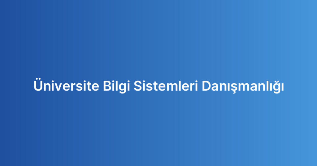 Üniversite Bilgi Sistemleri Danışmanlığı