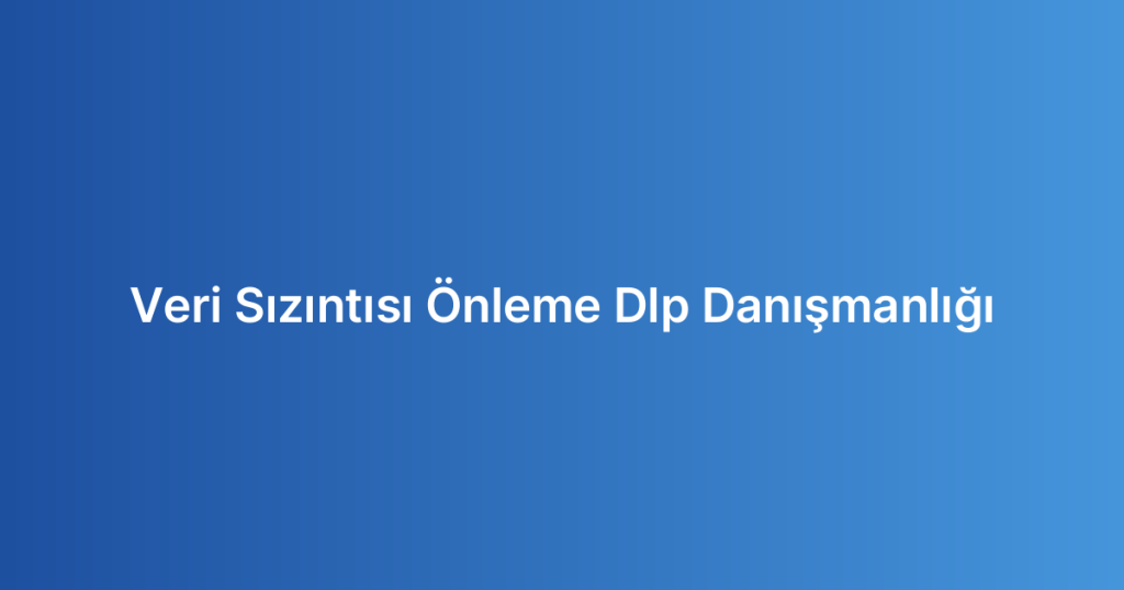 Veri Sızıntısı Önleme Dlp Danışmanlığı