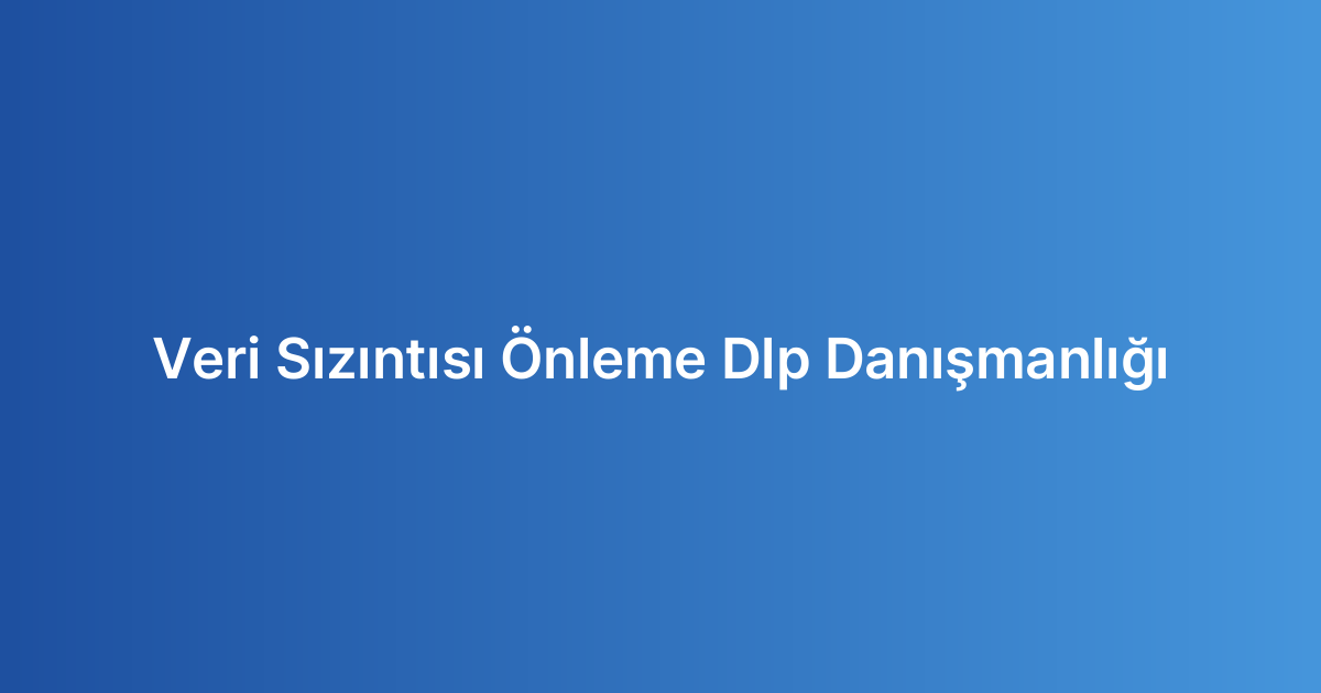 Veri Sızıntısı Önleme Dlp Danışmanlığı