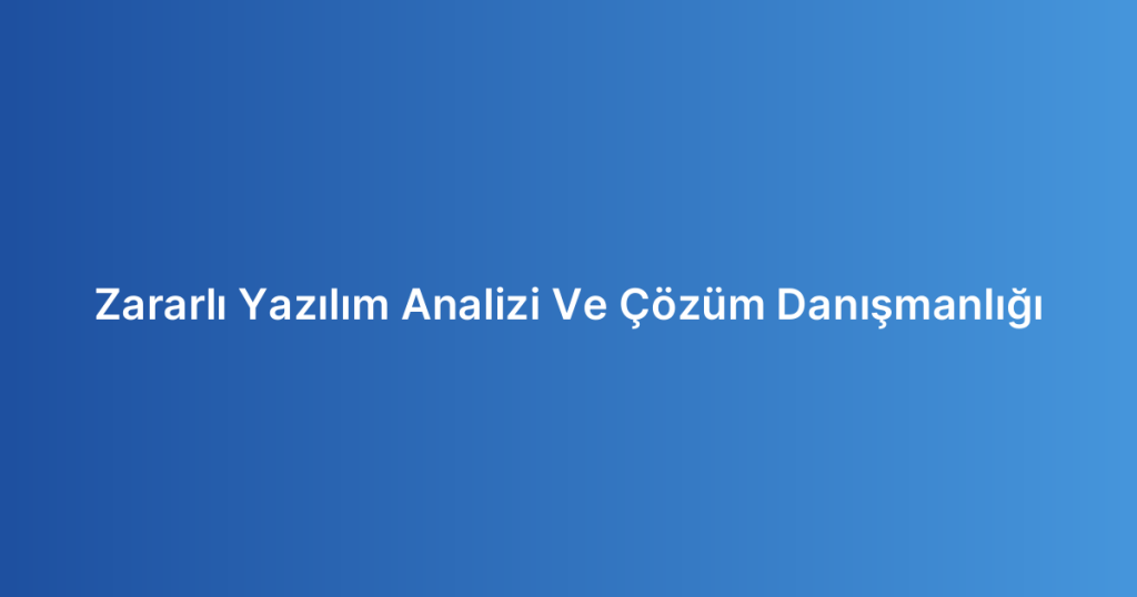 Zararlı Yazılım Analizi Ve Çözüm Danışmanlığı